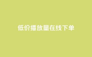低价播放量在线下单 - 在线订购低价播放量,立即享受优惠服务!