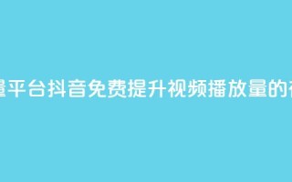 抖音免费播放量平台 - 抖音免费提升视频播放量的有效策略~