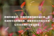 哔哩哔哩播放,哔哩哔哩播放量收益计算,在线视频平台哔哩哔哩,探索多样化的娱乐世界亿乐社区低价自营货源站