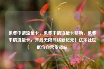 免费申请流量卡,免费申请流量卡移动,免费申请流量卡,开启无限网络新纪元!亿乐社区低价自营货源站