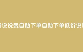 低价说说赞自助下单(自助下单,低价说说赞)