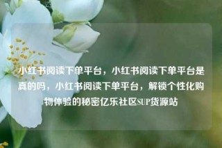 小红书阅读下单平台,小红书阅读下单平台是真的吗,小红书阅读下单平台,解锁个性化购物体验的秘密亿乐社区SUP货源站