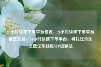 24小时快手下单平台便宜,24小时快手下单平台便宜免费,24小时快速下单平台,寻找性价比之选亿乐社区SUP货源站