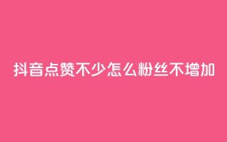 抖音点赞不少怎么粉丝不增加 - 如何提高抖音点赞量却没有增加粉丝?~