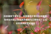 抖音播放下单平台,抖音播放下单平台有哪些,如何在抖音上实现高效播放与订单转化?亿乐社区低价自营货源站