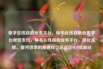 快手在线自助业务平台,快手在线自助业务平台微信支付,快手在线自助业务平台,简化流程、提升效率的新选择亿乐社区SUP货源站