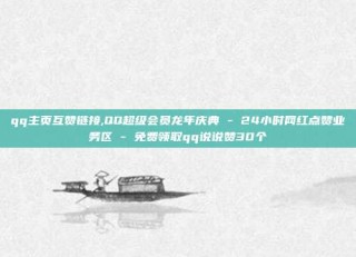 qq主页互赞链接,QQ超级会员龙年庆典 - 24小时网红点赞业务区 - 免费领取qq说说赞30个