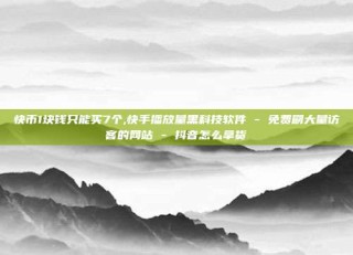 快币1块钱只能买7个,快手播放量黑科技软件 - 免费刷大量访客的网站 - 抖音怎么拿货