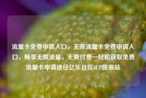 流量卡免费申请入口,无限流量卡免费申请入口,畅享无限流量,无需付费—轻松获取免费流量卡申请途径亿乐社区SUP货源站