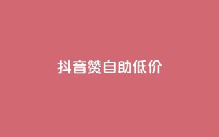抖音赞自助低价 - 抖音自助点赞服务优惠来袭!