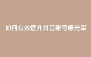 如何有效提升抖音账号曝光率