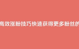 涨粉的有效方法 - 高效涨粉技巧:快速获得更多粉丝的有效方法~