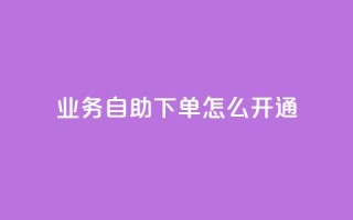 qq业务自助下单怎么开通 - 如何启用qq业务自助下单功能!