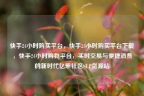 快手24小时购买平台,快手24小时购买平台下载,快手24小时购物平台,实时交易与便捷消费的新时代亿乐社区SUP货源站