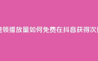 抖音怎样免费领10000播放量 - 如何免费在抖音获得10000次播放量!
