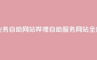 哔哩业务自助网站(哔哩自助服务网站全新上线)