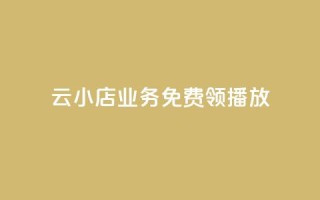 云小店业务免费领播放 - 云小店业务现已免费开启,赶快领取吧!