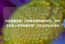 抖音刷播放量,抖音增加播放量的软件,如何在抖音上获得高播放量?亿乐社区SUP货源站