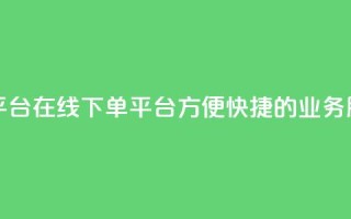 业务在线下单平台 - 在线下单平台:方便、快捷的业务服务平台!
