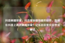抖音刷播放量,抖音增加播放量的软件,如何在抖音上高效刷播放量?亿乐社区低价自营货源站