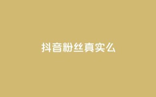 抖音粉丝真实么 - 抖音粉丝是否真实?!