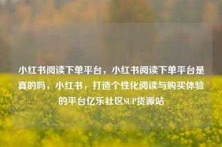 小红书阅读下单平台,小红书阅读下单平台是真的吗,小红书,打造个性化阅读与购买体验的平台亿乐社区SUP货源站