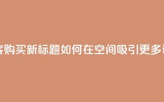 qq空间访客购买 - 原标题:QQ空间访客购买新标题:如何在QQ空间吸引更多访客并提升购买转化率!