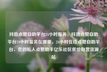 抖音点赞自助平台24小时服务,抖音点赞自助平台24小时服务在哪里,24小时在线点赞自助平台,您的私人点赞助手亿乐社区低价自营货源站