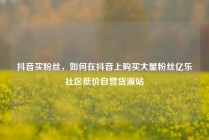 抖音买粉丝,如何在抖音上购买大量粉丝亿乐社区低价自营货源站