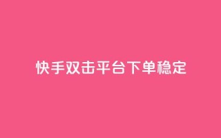 快手双击平台ks下单稳定 - 快手双击平台:稳定效果,轻松下单一应俱全~