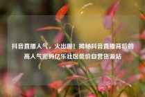 抖音直播人气,火出圈!揭秘抖音直播背后的高人气密码亿乐社区低价自营货源站