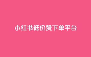 小红书低价赞下单平台 - 小红书优惠下单平台推荐秘籍!