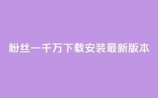 粉丝一千万下载安装最新版本 - 最新版用户达千万!~