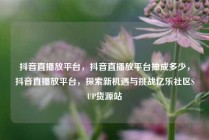 抖音直播放平台,抖音直播放平台抽成多少,抖音直播放平台,探索新机遇与挑战亿乐社区SUP货源站