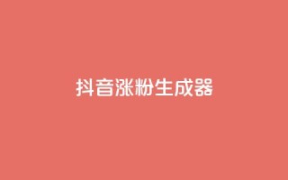 抖音涨粉生成器app - 快速增加抖音粉丝的一款助手应用,让你的抖音账号迅速获得更多关注!