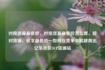 对接货源最低价,对接货源最低价怎么算,接对货源,追求最低价—如何在竞争中脱颖而出亿乐社区SUP货源站