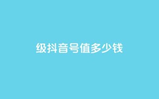 30级抖音号值多少钱 - 30级抖音账号的市场价值是多少?!