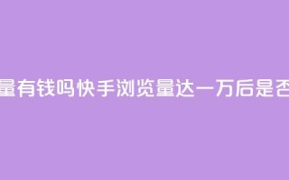 快手一万浏览量有钱吗 - 快手浏览量达一万后,是否能获利?~