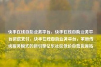 快手在线自助业务平台,快手在线自助业务平台微信支付,快手在线自助业务平台,革新传统服务模式的新引擎亿乐社区低价自营货源站