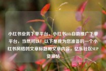 小红书业务下单平台,小红书24h自助推广下单平台,当然可以!以下是我为您准备的一个小红书风格的文章标题和文章内容,亿乐社区SUP货源站