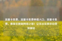 流量卡免费,流量卡免费申请入口,流量卡免费,解锁无限制网络之旅!亿乐社区低价自营货源站
