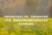 代刷抖音快手业务工作室,代刷抖音快手业务工作室,揭秘背后的商业逻辑与风险亿乐社区低价自营货源站