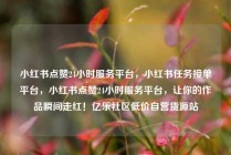 小红书点赞24小时服务平台,小红书任务接单平台,小红书点赞24小时服务平台,让你的作品瞬间走红!亿乐社区低价自营货源站