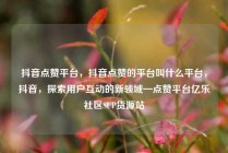 抖音点赞平台,抖音点赞的平台叫什么平台,抖音,探索用户互动的新领域—点赞平台亿乐社区SUP货源站