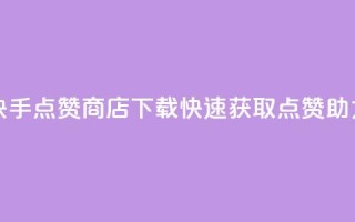 快手点赞商店App下载,快速获取点赞助力