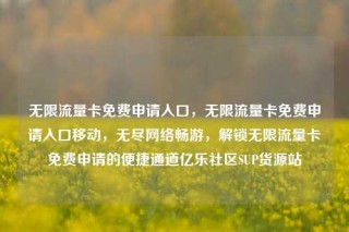无限流量卡免费申请入口,无限流量卡免费申请入口移动,无尽网络畅游,解锁无限流量卡免费申请的便捷通道亿乐社区SUP货源站