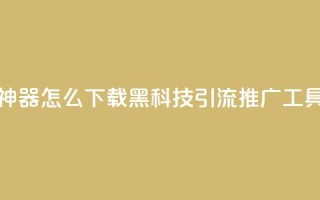 黑科技引流推广神器怎么下载 - 黑科技引流推广工具下载指南!
