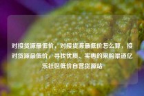 对接货源最低价,对接货源最低价怎么算,接对货源最低价,寻找优质、实惠的采购渠道亿乐社区低价自营货源站