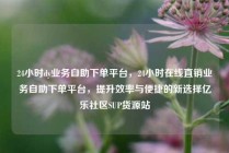 24小时dy业务自助下单平台,24小时在线直销业务自助下单平台,提升效率与便捷的新选择亿乐社区SUP货源站