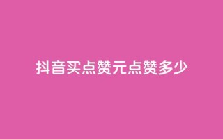 抖音买点赞1元100点赞多少 - 抖音点赞:1元买100个,超值低价!!